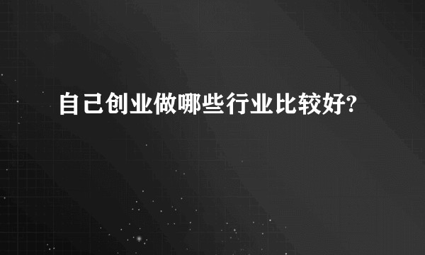 自己创业做哪些行业比较好?