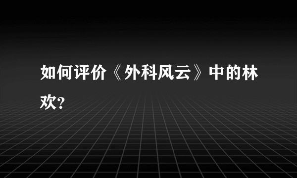 如何评价《外科风云》中的林欢？