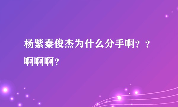 杨紫秦俊杰为什么分手啊？？啊啊啊？