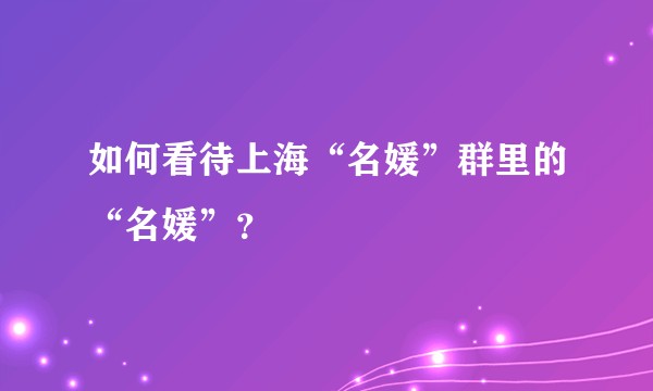 如何看待上海“名媛”群里的“名媛”？