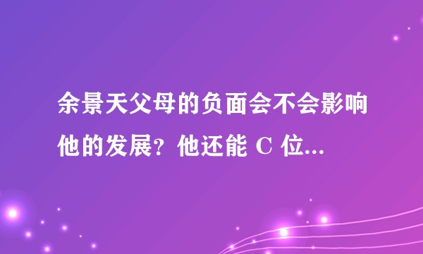 余景天父母的负面会不会影响他的发展？他还能 C 位出道吗？