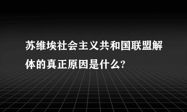 苏维埃社会主义共和国联盟解体的真正原因是什么?