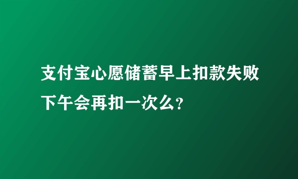 支付宝心愿储蓄早上扣款失败下午会再扣一次么？