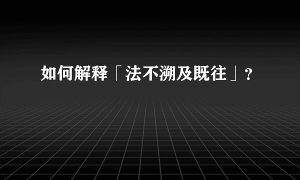 如何解释「法不溯及既往」？