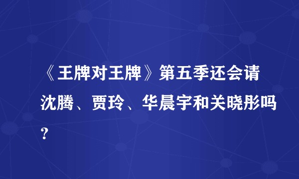 《王牌对王牌》第五季还会请沈腾、贾玲、华晨宇和关晓彤吗？