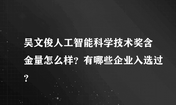 吴文俊人工智能科学技术奖含金量怎么样？有哪些企业入选过？