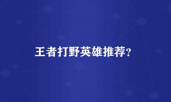 王者打野英雄推荐？