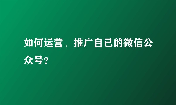 如何运营、推广自己的微信公众号？