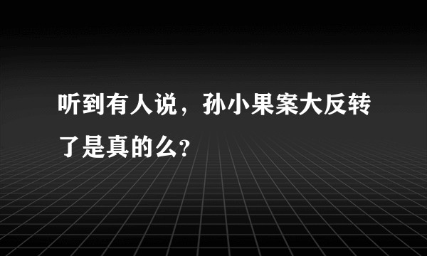 听到有人说，孙小果案大反转了是真的么？