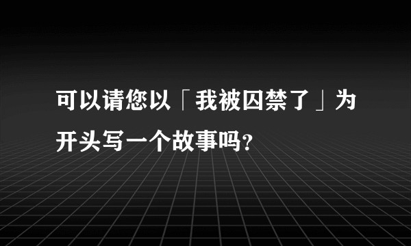 可以请您以「我被囚禁了」为开头写一个故事吗？