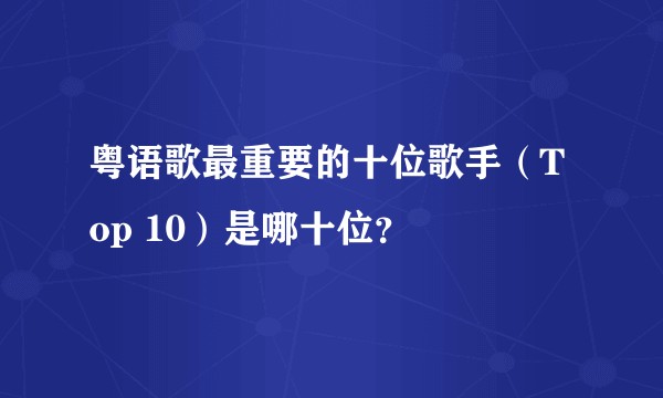 粤语歌最重要的十位歌手（Top 10）是哪十位？