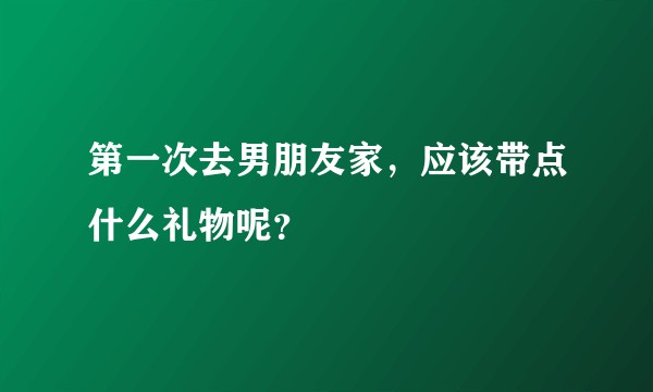 第一次去男朋友家，应该带点什么礼物呢？