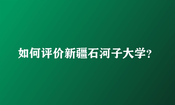 如何评价新疆石河子大学？