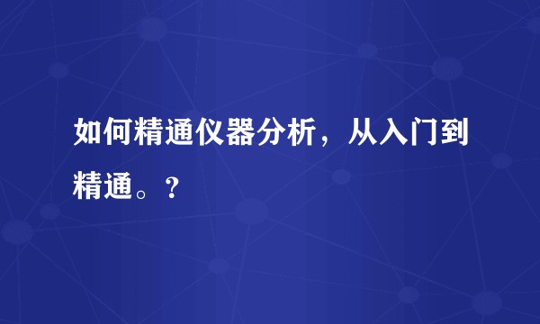 如何精通仪器分析，从入门到精通。？