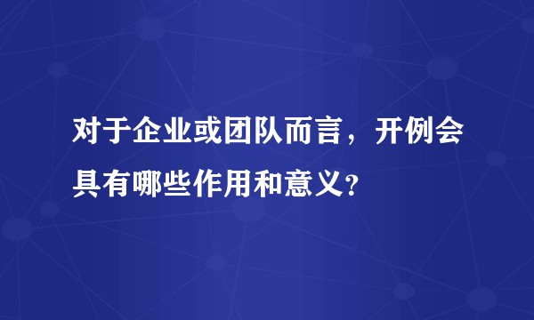 对于企业或团队而言，开例会具有哪些作用和意义？