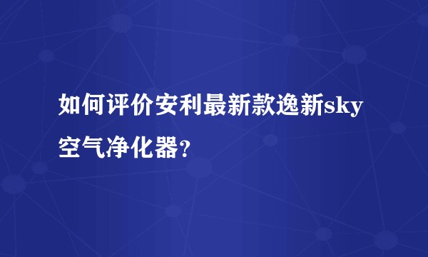 如何评价安利最新款逸新sky空气净化器？