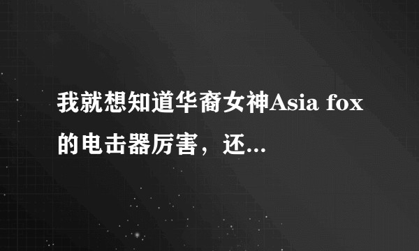 我就想知道华裔女神Asia fox的电击器厉害，还是风油精厉害？
