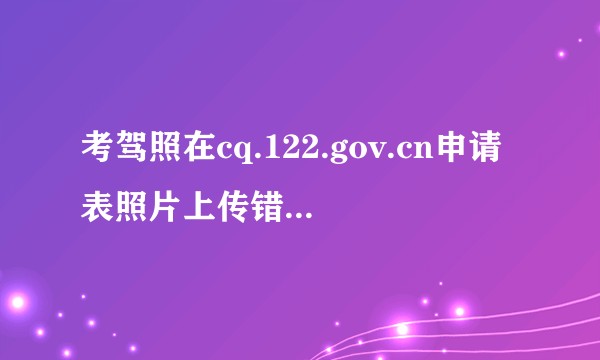考驾照在cq.122.gov.cn申请表照片上传错误未通过审核怎么办？