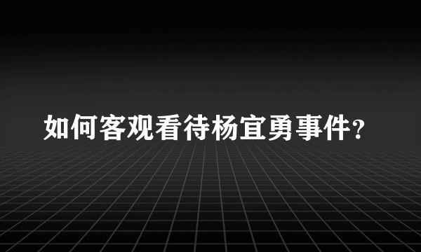 如何客观看待杨宜勇事件？
