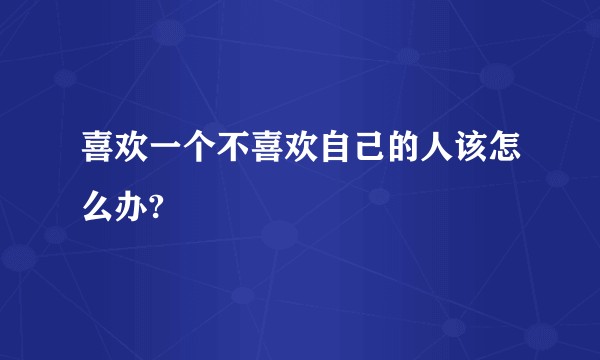 喜欢一个不喜欢自己的人该怎么办?