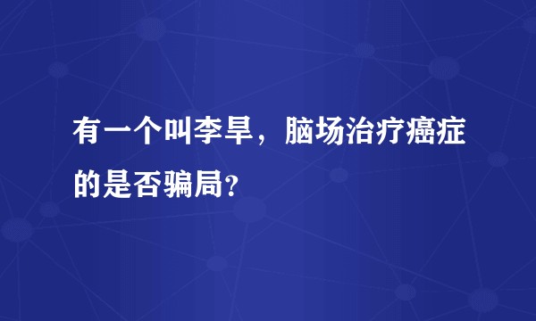 有一个叫李旱，脑场治疗癌症的是否骗局？