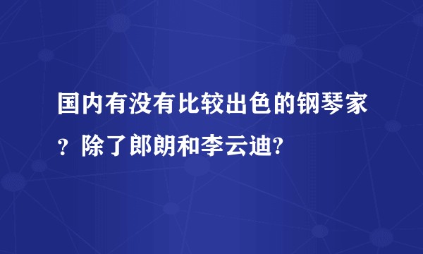 国内有没有比较出色的钢琴家？除了郎朗和李云迪?
