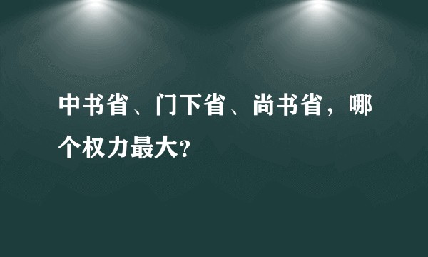 中书省、门下省、尚书省，哪个权力最大？