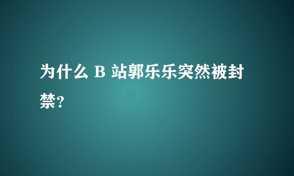 为什么 B 站郭乐乐突然被封禁？