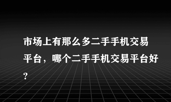 市场上有那么多二手手机交易平台，哪个二手手机交易平台好？