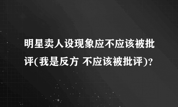 明星卖人设现象应不应该被批评(我是反方 不应该被批评)？