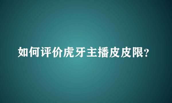 如何评价虎牙主播皮皮限？