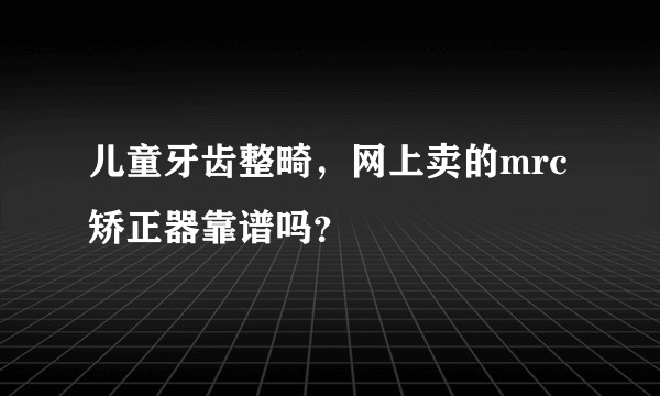 儿童牙齿整畸，网上卖的mrc矫正器靠谱吗？