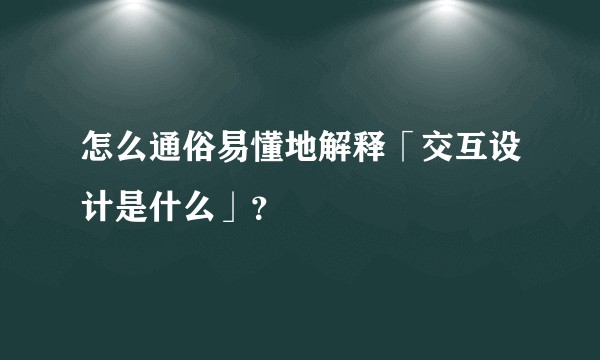 怎么通俗易懂地解释「交互设计是什么」？