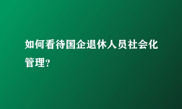 如何看待国企退休人员社会化管理？