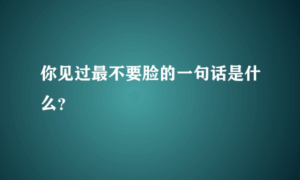 你见过最不要脸的一句话是什么？