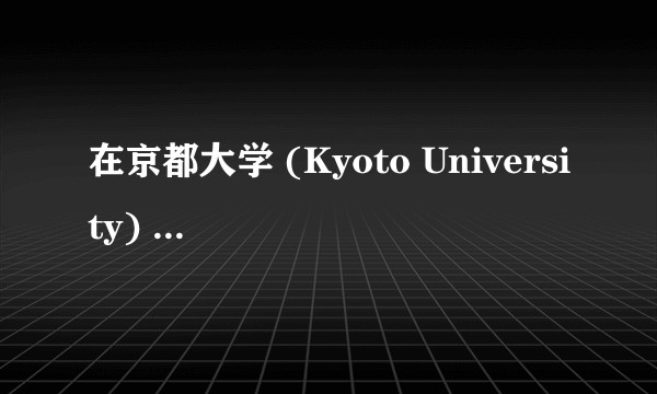 在京都大学 (Kyoto University) 就读是怎样一番体验？