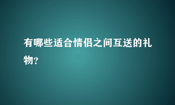 有哪些适合情侣之间互送的礼物？