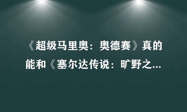 《超级马里奥：奥德赛》真的能和《塞尔达传说：旷野之息》比吗？