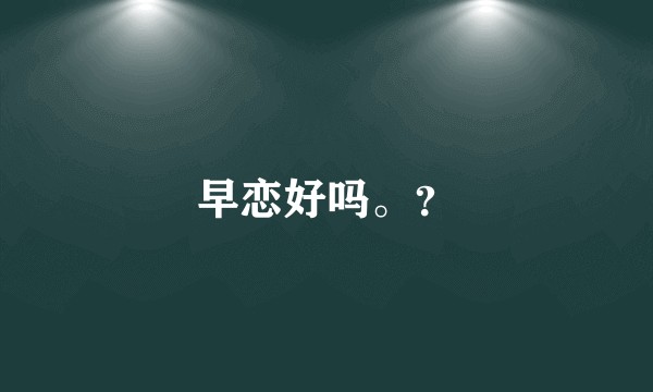 早恋好吗。？
