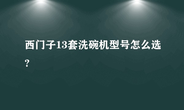 西门子13套洗碗机型号怎么选?