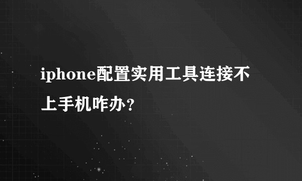 iphone配置实用工具连接不上手机咋办？