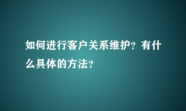 如何进行客户关系维护？有什么具体的方法？