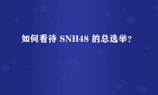如何看待 SNH48 的总选举？