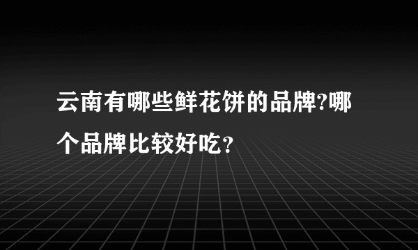 云南有哪些鲜花饼的品牌?哪个品牌比较好吃？