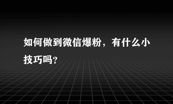 如何做到微信爆粉，有什么小技巧吗？