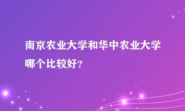 南京农业大学和华中农业大学哪个比较好？