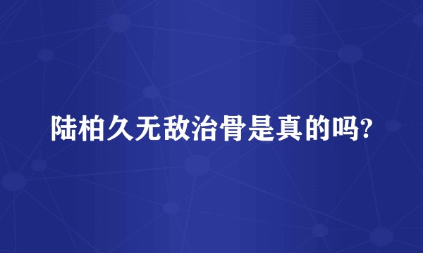 陆柏久无敌治骨是真的吗?