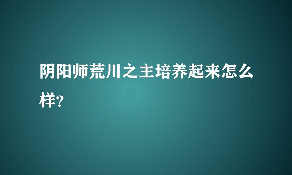 阴阳师荒川之主培养起来怎么样？