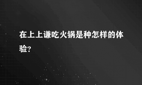 在上上谦吃火锅是种怎样的体验？