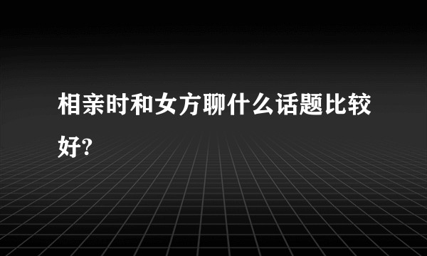 相亲时和女方聊什么话题比较好?